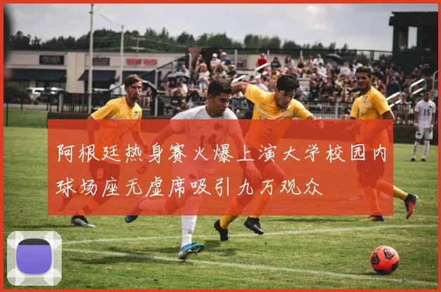 阿根廷热身赛火爆上演大学校园内球场座无虚席吸引九万观众