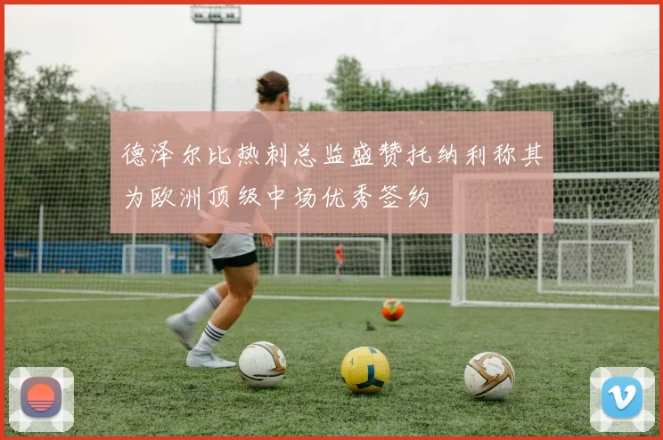 德泽尔比热刺总监盛赞托纳利称其为欧洲顶级中场优秀签约