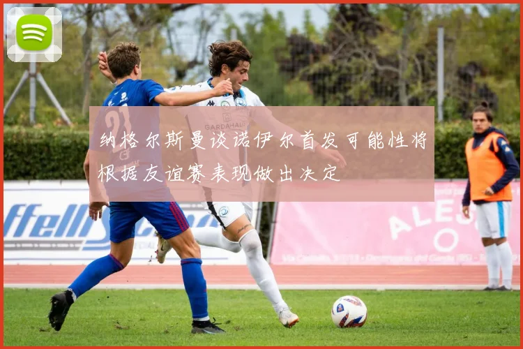纳格尔斯曼谈诺伊尔首发可能性将根据友谊赛表现做出决定