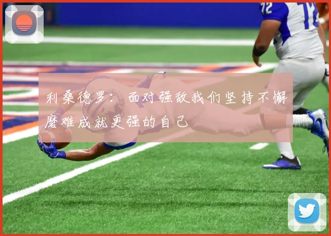 利桑德罗：面对强敌我们坚持不懈磨难成就更强的自己