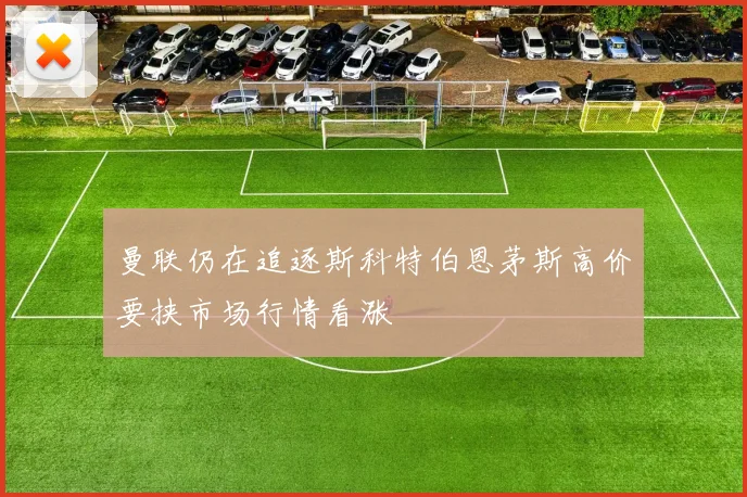 曼联仍在追逐斯科特伯恩茅斯高价要挟市场行情看涨