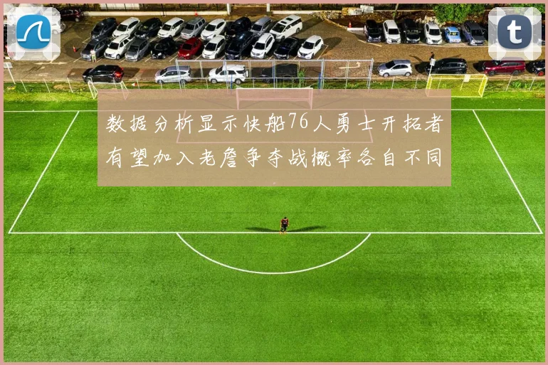 数据分析显示快船76人勇士开拓者有望加入老詹争夺战概率各自不同