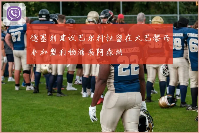 德塞利建议巴尔科拉留在大巴黎而非加盟利物浦或阿森纳