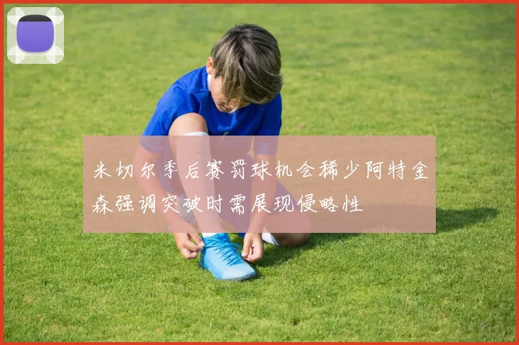 米切尔季后赛罚球机会稀少阿特金森强调突破时需展现侵略性