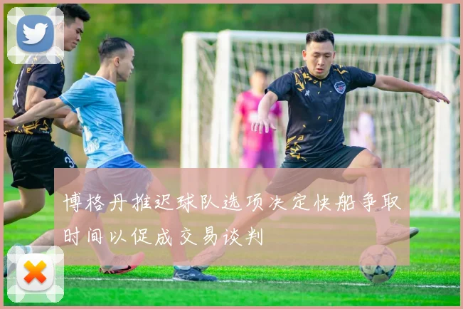 博格丹推迟球队选项决定快船争取时间以促成交易谈判