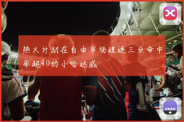 热火计划在自由市场追逐三分命中率超40的小哈达威