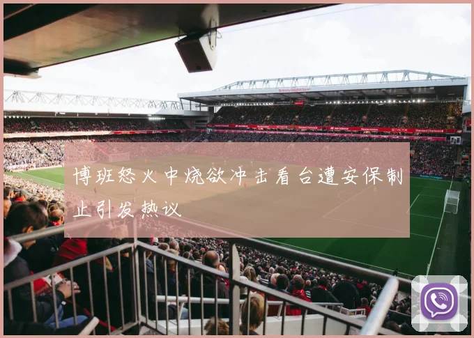 博班怒火中烧欲冲击看台遭安保制止引发热议