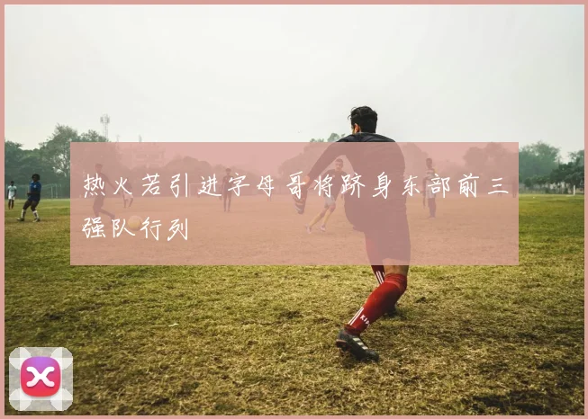 热火若引进字母哥将跻身东部前三强队行列