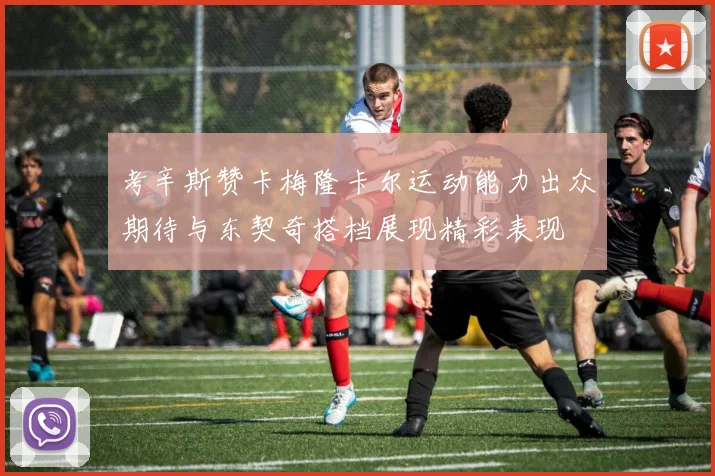 考辛斯赞卡梅隆卡尔运动能力出众期待与东契奇搭档展现精彩表现