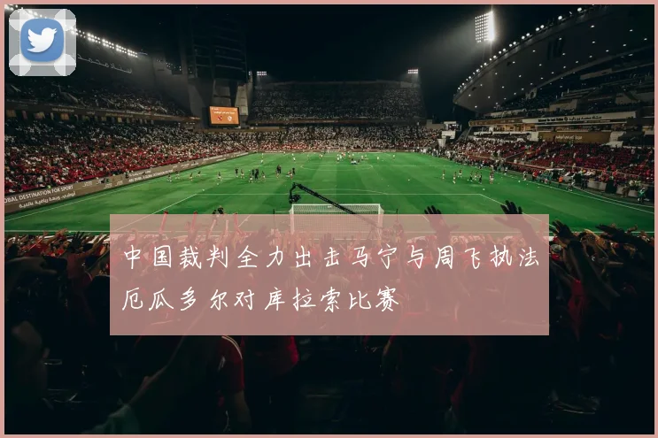 中国裁判全力出击马宁与周飞执法厄瓜多尔对库拉索比赛