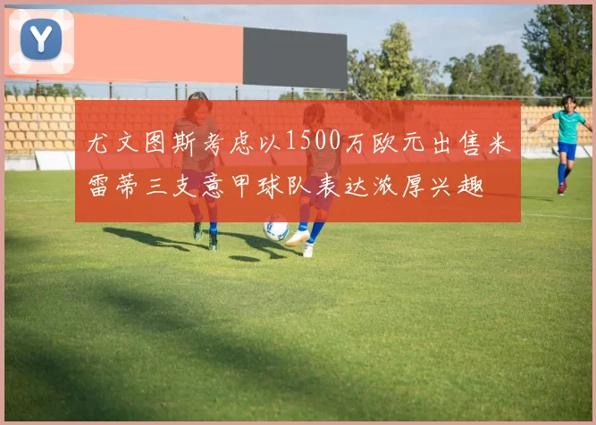 尤文图斯考虑以1500万欧元出售米雷蒂三支意甲球队表达浓厚兴趣