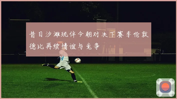 昔日沙滩玩伴今朝对决下赛季伦敦德比再续情谊与竞争