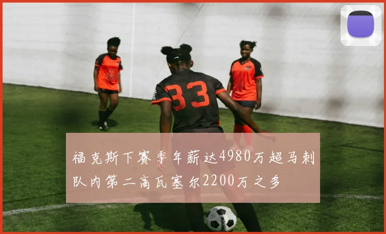福克斯下赛季年薪达4980万超马刺队内第二高瓦塞尔2200万之多
