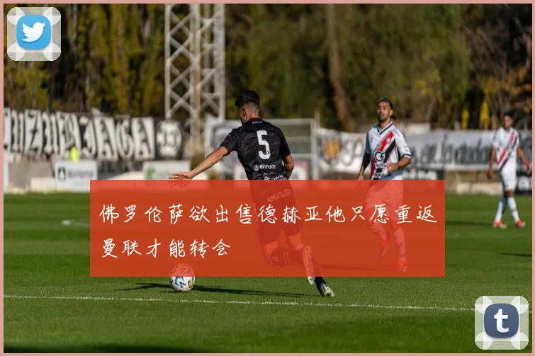 佛罗伦萨欲出售德赫亚他只愿重返曼联才能转会