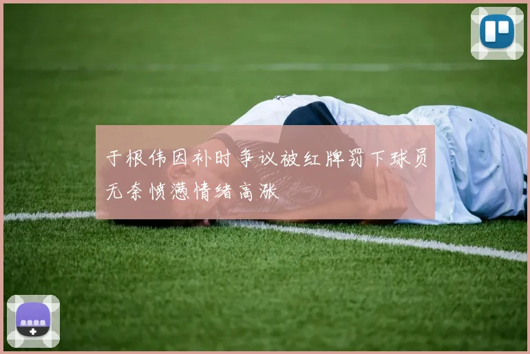 于根伟因补时争议被红牌罚下球员无奈愤懑情绪高涨