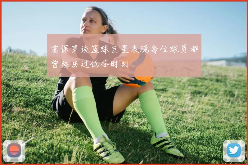 富保罗谈篮球巨星表现每位球员都曾经历过低谷时刻