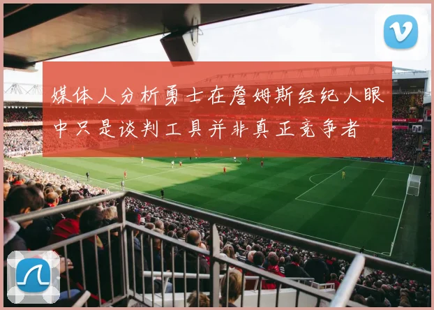 媒体人分析勇士在詹姆斯经纪人眼中只是谈判工具并非真正竞争者