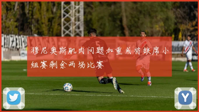 穆尼奥斯肌肉问题加重或将缺席小组赛剩余两场比赛